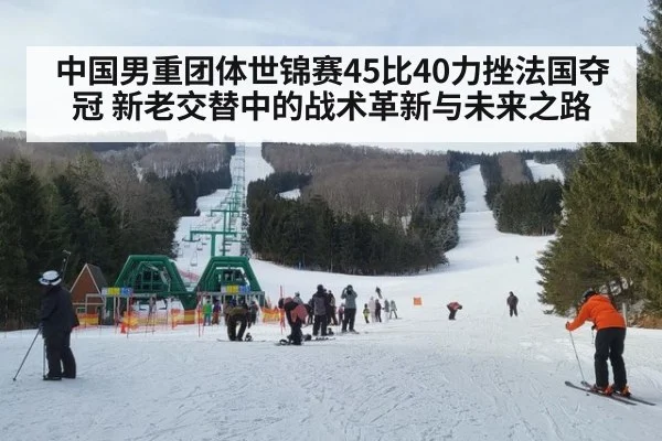 中国男重团体世锦赛45比40力挫法国夺冠 新老交替中的战术革新与未来之路