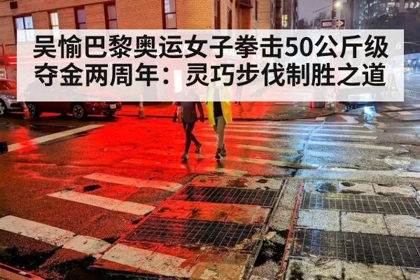 吴愉巴黎奥运女子拳击50公斤级夺金两周年：灵巧步伐制胜之道