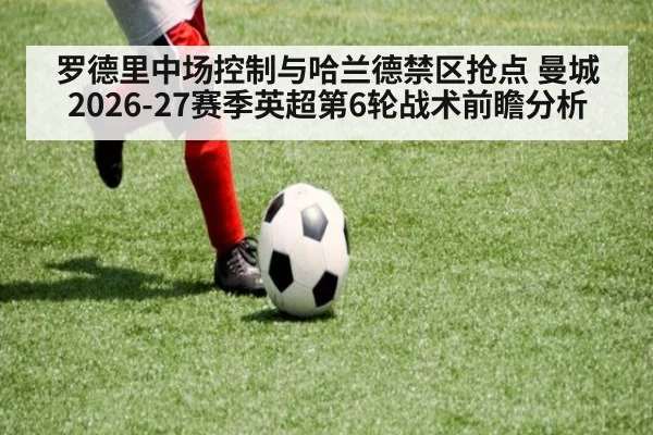 罗德里中场控制与哈兰德禁区抢点 曼城2026-27赛季英超第6轮战术前瞻分析