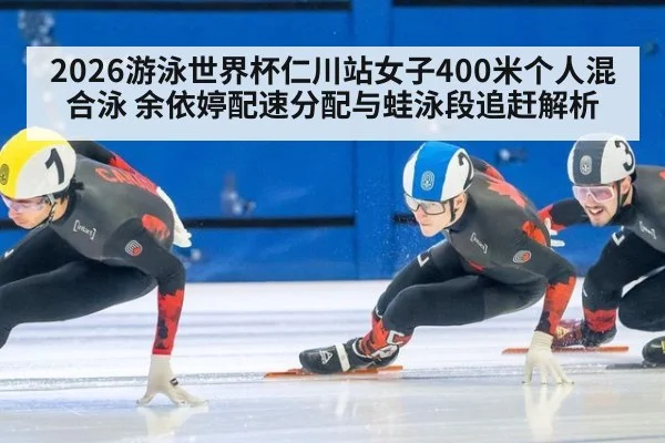 2026游泳世界杯仁川站女子400米个人混合泳 余依婷配速分配与蛙泳段追赶解析
